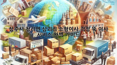 상주시 청리면 삼괴리 소형이사, 걱정 뚝! 이사 서비스 완벽 가이드