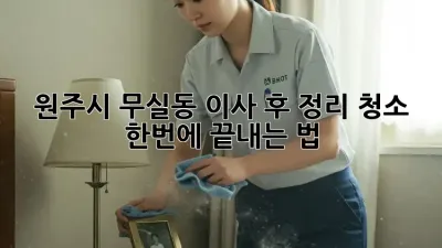 🏡 원주시 무실동 이사 후 정리, 청소🧹 한번에 끝내는 법!